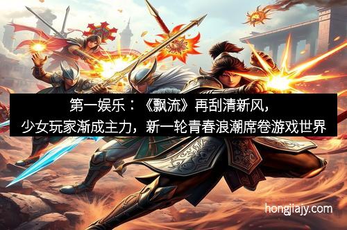 第一娱乐：《飘流》再刮清新风，少女玩家渐成主力，新一轮青春浪潮席卷游戏世界