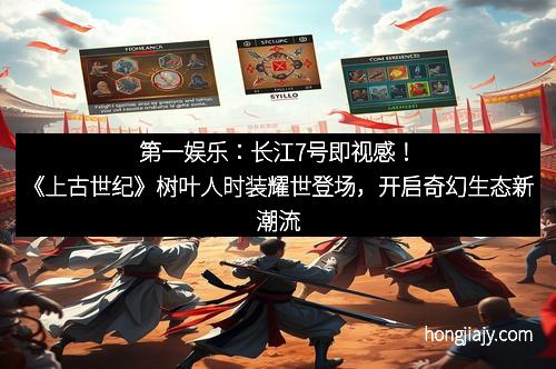第一娱乐：长江7号即视感！《上古世纪》树叶人时装耀世登场，开启奇幻生态新潮流
